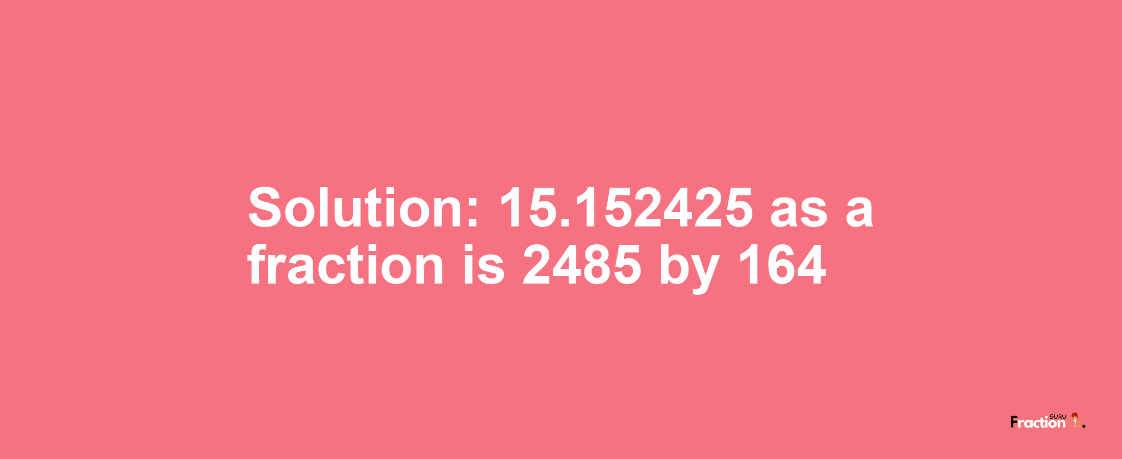 Solution:15.152425 as a fraction is 2485/164